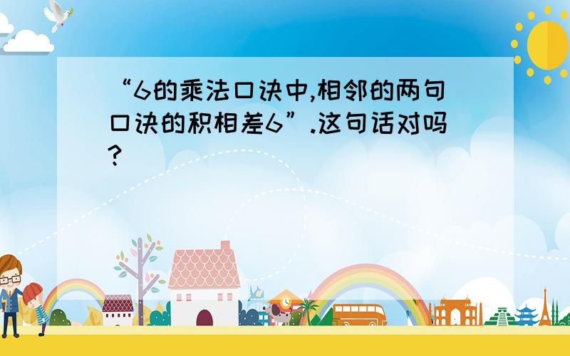 “6的乘法口诀中,相邻的两句口诀的积相差6”.这句话对吗?