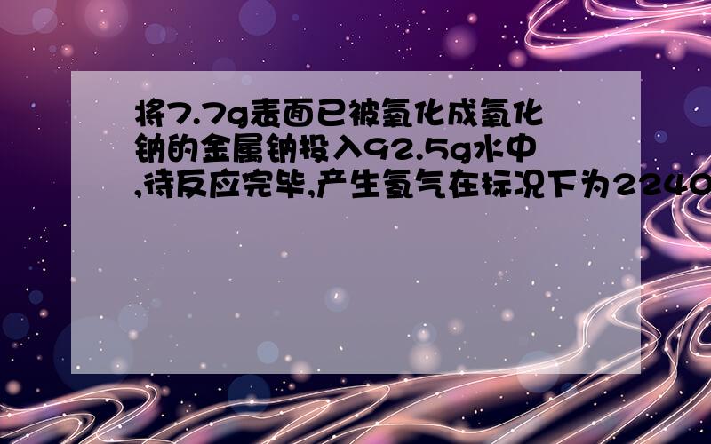 将7.7g表面已被氧化成氧化钠的金属钠投入92.5g水中,待反应完毕,产生氢气在标况下为2240mL