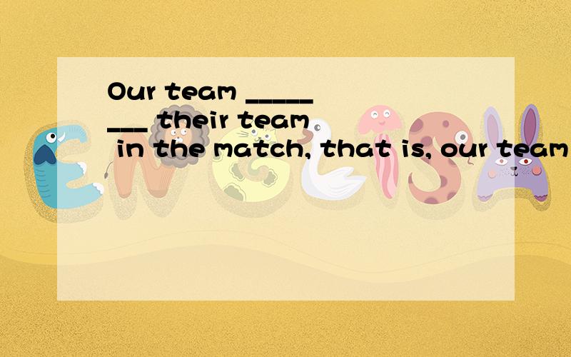 Our team ________ their team in the match, that is, our team