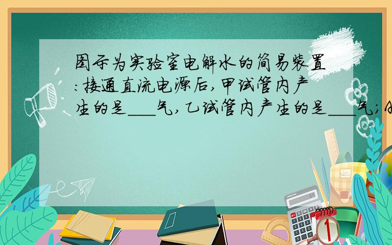 图示为实验室电解水的简易装置：接通直流电源后,甲试管内产生的是___气,乙试管内产生的是___气；A电极为____极,B