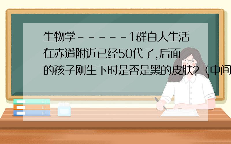 生物学-----1群白人生活在赤道附近已经50代了,后面的孩子刚生下时是否是黑的皮肤?（中间没有黑人血统）