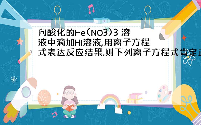 向酸化的Fe(NO3)3 溶液中滴加HI溶液,用离子方程式表达反应结果.则下列离子方程式肯定正确的是