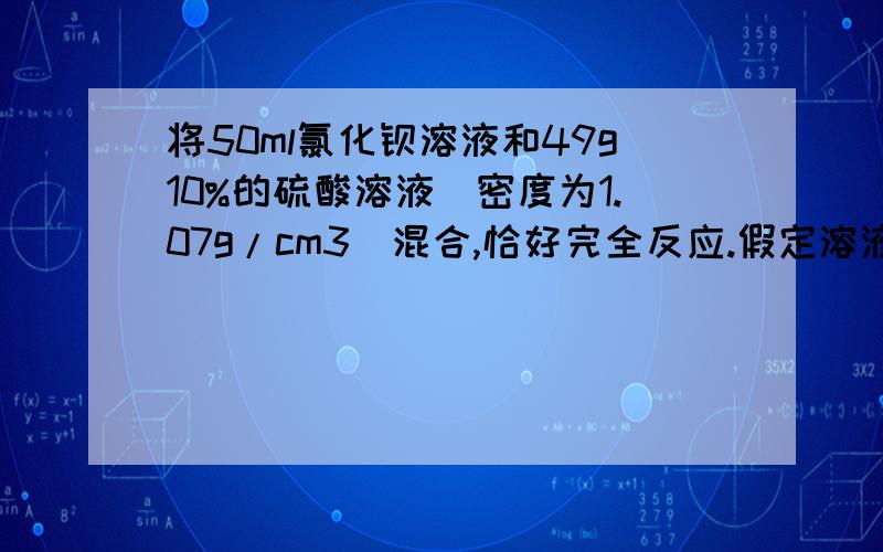 将50ml氯化钡溶液和49g10%的硫酸溶液（密度为1.07g/cm3）混合,恰好完全反应.假定溶液体积不变,反应后所得