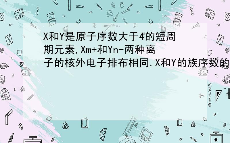 X和Y是原子序数大于4的短周期元素,Xm+和Yn-两种离子的核外电子排布相同,X和Y的族序数的差是多少?