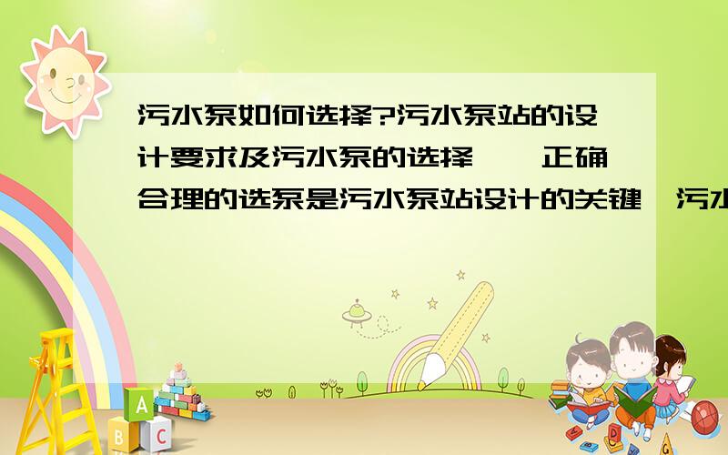 污水泵如何选择?污水泵站的设计要求及污水泵的选择　　正确合理的选泵是污水泵站设计的关键,污水泵应根据所提升污水的流量、性