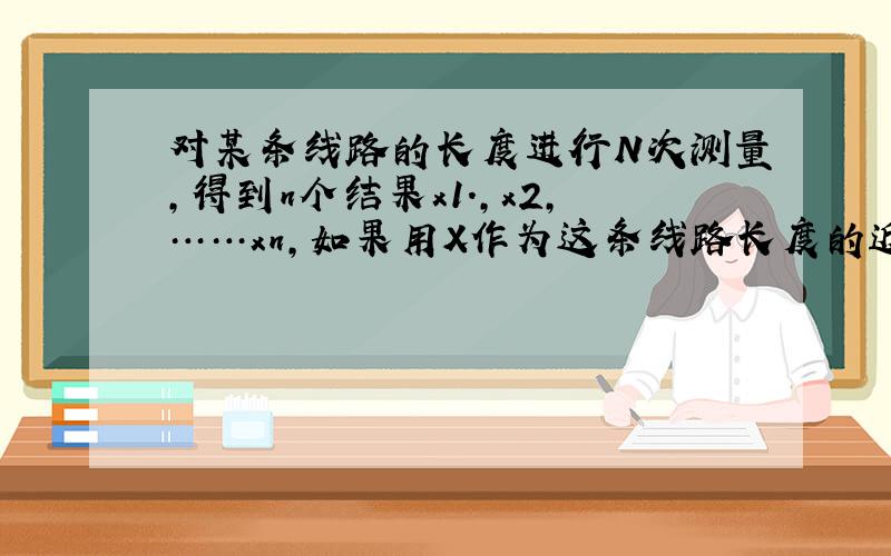 对某条线路的长度进行N次测量,得到n个结果x1.,x2,……xn,如果用X作为这条线路长度的近似值,当x取什么值时,（x