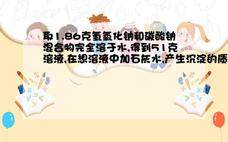 取1.86克氢氧化钠和碳酸钠混合物完全溶于水,得到51克溶液,在想溶液中加石灰水,产生沉淀的质量与加入石灰水的质量的关系