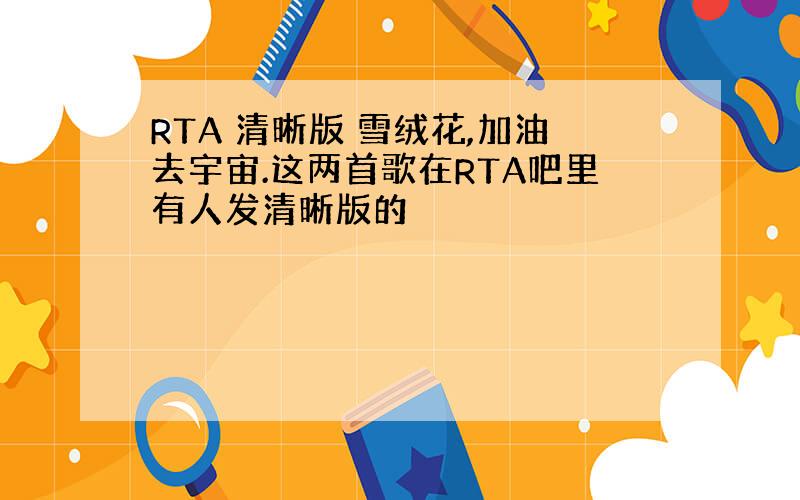 RTA 清晰版 雪绒花,加油去宇宙.这两首歌在RTA吧里有人发清晰版的