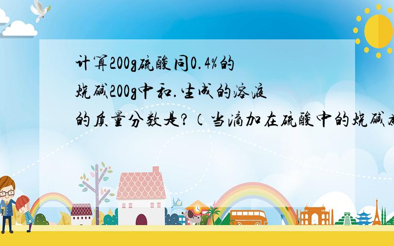 计算200g硫酸同0.4%的烧碱200g中和.生成的溶液的质量分数是?（当滴加在硫酸中的烧碱为200g时PH值为7）