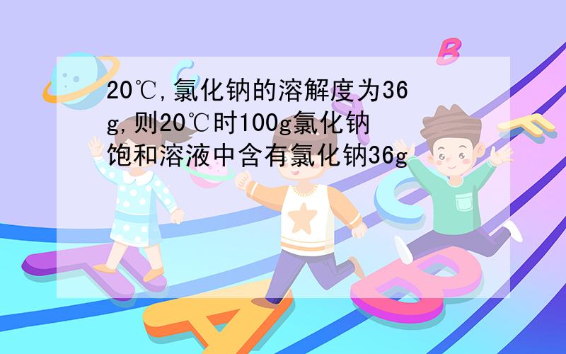 20℃,氯化钠的溶解度为36g,则20℃时100g氯化钠饱和溶液中含有氯化钠36g