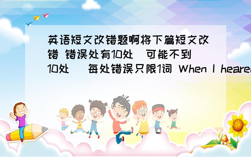 英语短文改错题啊将下篇短文改错 错误处有10处(可能不到10处) 每处错误只限1词 When I heared the