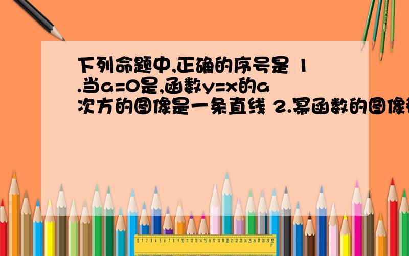 下列命题中,正确的序号是 1.当a=0是,函数y=x的a次方的图像是一条直线 2.幂函数的图像都经过点（0,0）和