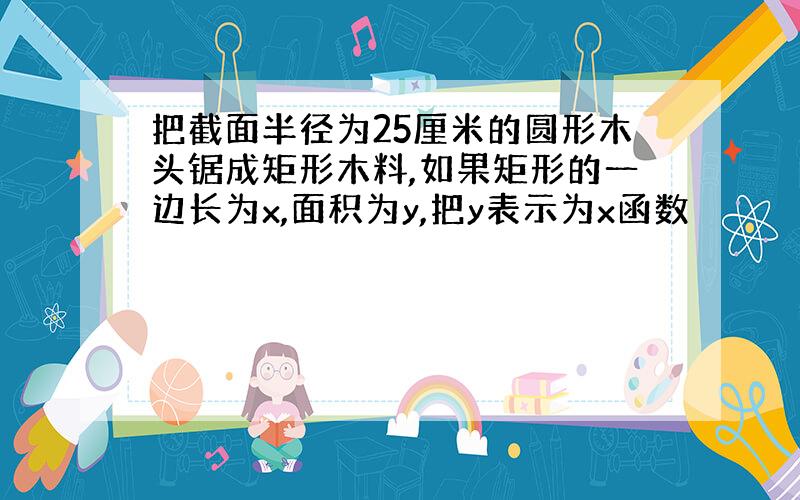 把截面半径为25厘米的圆形木头锯成矩形木料,如果矩形的一边长为x,面积为y,把y表示为x函数