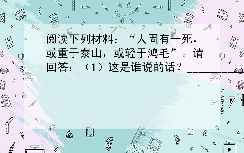 阅读下列材料：“人固有一死，或重于泰山，或轻于鸿毛”。请回答：（1）这是谁说的话？___________________