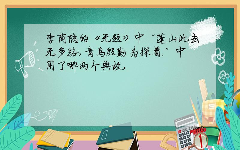 李商隐的《无题》中“蓬山此去无多路,青鸟殷勤为探看.”中用了哪两个典故,