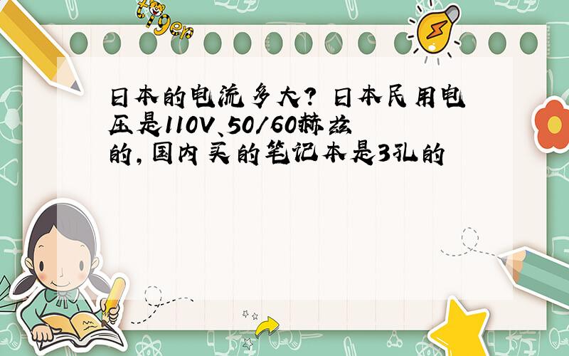 日本的电流多大? 日本民用电压是110V、50/60赫兹的,国内买的笔记本是3孔的