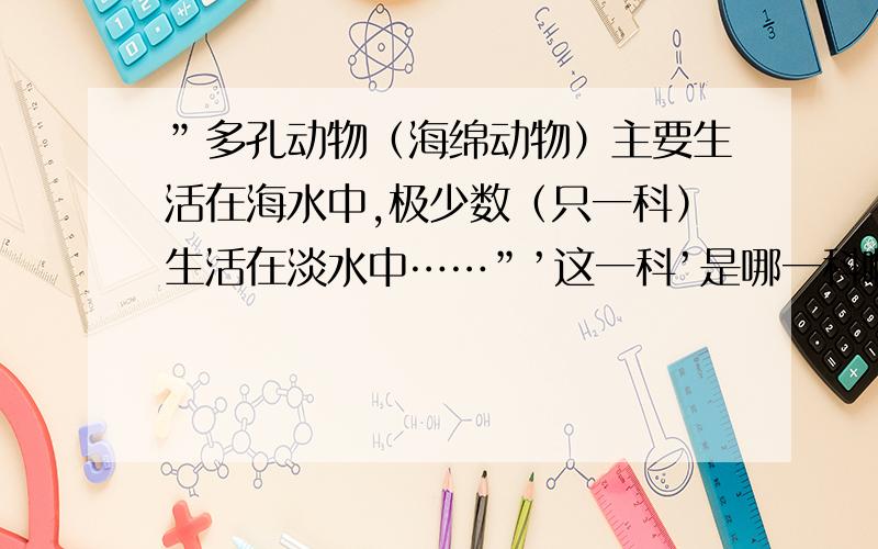 ”多孔动物（海绵动物）主要生活在海水中,极少数（只一科）生活在淡水中……”’这一科’是哪一科啊?求具体.