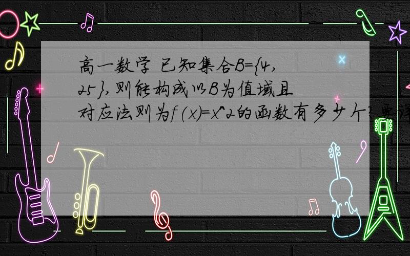 高一数学 已知集合B={4,25},则能构成以B为值域且对应法则为f(x)=x^2的函数有多少个?要详细过程.