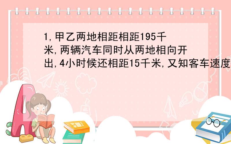 1,甲乙两地相距相距195千米,两辆汽车同时从两地相向开出,4小时候还相距15千米,又知客车速度是货车速度的80%,问客