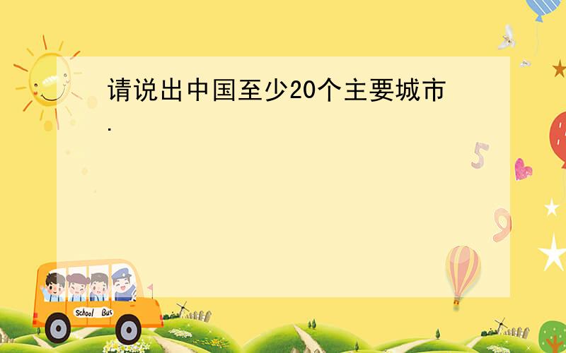 请说出中国至少20个主要城市.