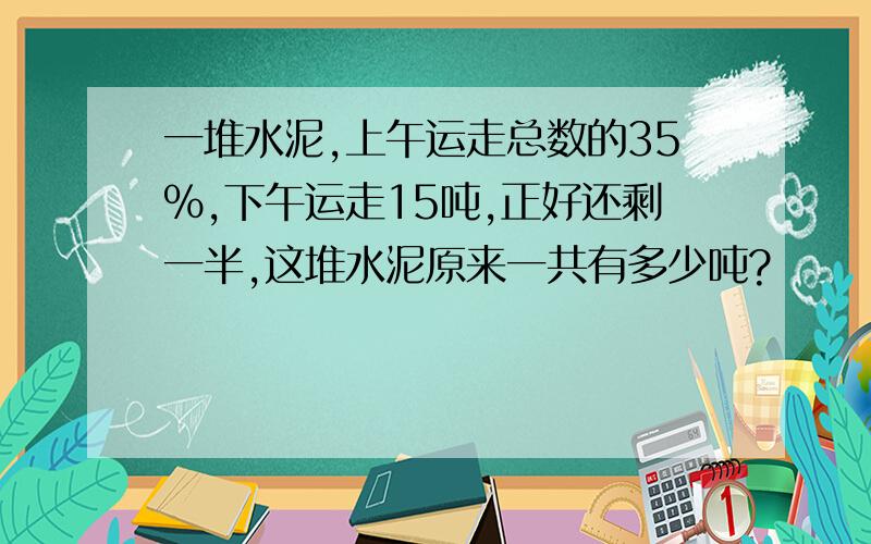 一堆水泥,上午运走总数的35%,下午运走15吨,正好还剩一半,这堆水泥原来一共有多少吨?