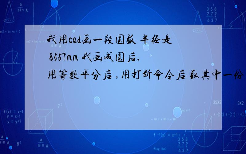 我用cad画一段圆弧 半径是 8557mm 我画成圆后,用等数平分后 ,用打断命令后 取其中一份 ,标注不是1492.7