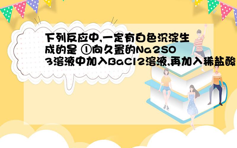 下列反应中,一定有白色沉淀生成的是 ①向久置的Na2SO3溶液中加入BaCl2溶液,再加入稀盐酸；②向Na2CO3溶