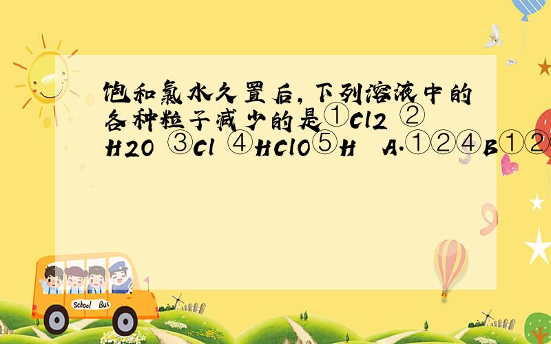 饱和氯水久置后,下列溶液中的各种粒子减少的是①Cl2 ②H2O ③Cl﹣④HClO⑤H﹢ A.①②④B①②③C①③④D②