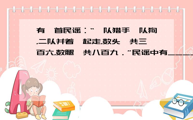 有一首民谣：“一队猎手一队狗，二队并着一起走，数头一共三百六，数腿一共八百九．”民谣中有______个猎手，______