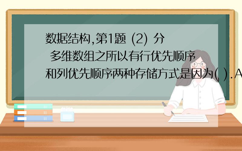 数据结构,第1题 (2) 分 多维数组之所以有行优先顺序和列优先顺序两种存储方式是因为( ).A、数组的元素处在行和列两