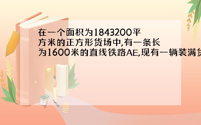 在一个面积为1843200平方米的正方形货场中,有一条长为1600米的直线铁路AE,现有一辆装满货物的卡车停%