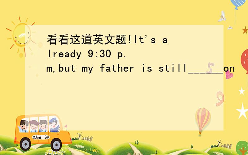 看看这道英文题!It's already 9:30 p.m,but my father is still______on