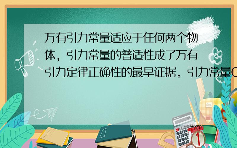 万有引力常量适应于任何两个物体，引力常量的普适性成了万有引力定律正确性的最早证据。引力常量G不仅有大小，还有单位。下面哪