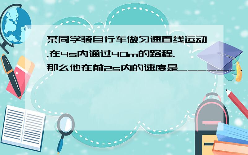 某同学骑自行车做匀速直线运动，在4s内通过40m的路程，那么他在前2s内的速度是______．