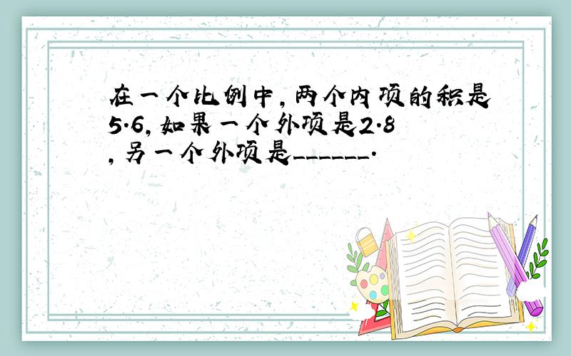 在一个比例中，两个内项的积是5.6，如果一个外项是2.8，另一个外项是______．