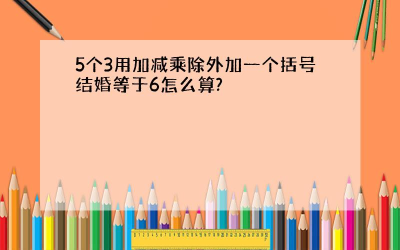 5个3用加减乘除外加一个括号结婚等于6怎么算?