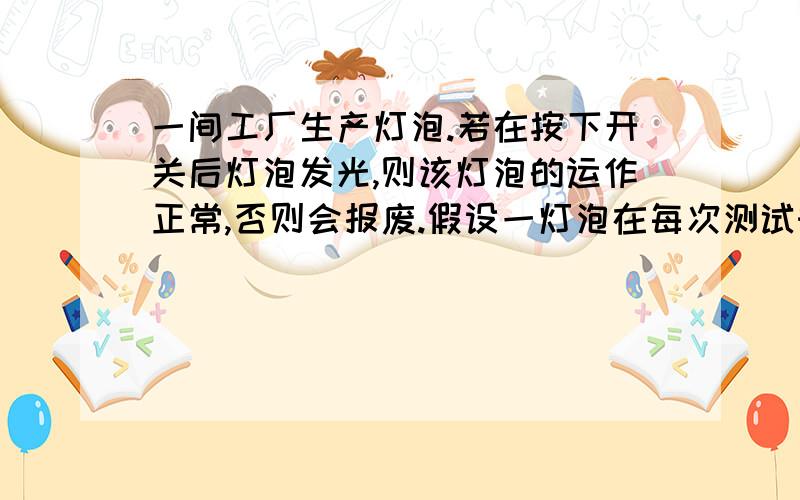 一间工厂生产灯泡.若在按下开关后灯泡发光,则该灯泡的运作正常,否则会报废.假设一灯泡在每次测试时报废的概率为Q,而除非它