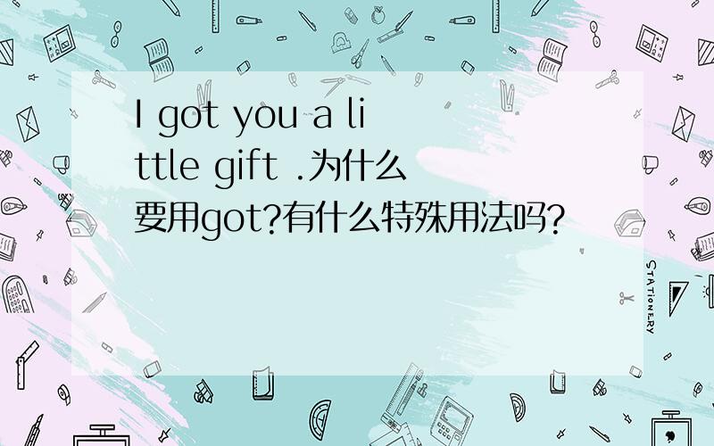 I got you a little gift .为什么要用got?有什么特殊用法吗?