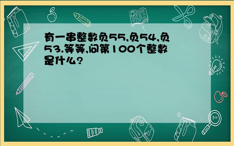 有一串整数负55,负54,负53.等等,问第100个整数是什么?