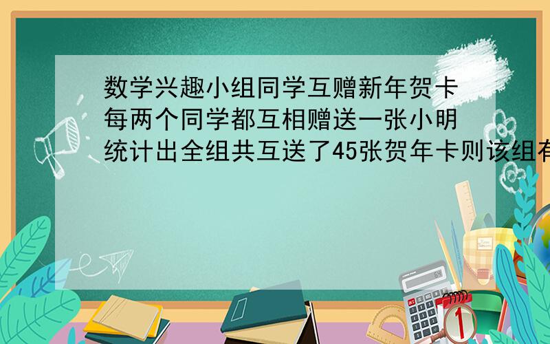 数学兴趣小组同学互赠新年贺卡每两个同学都互相赠送一张小明统计出全组共互送了45张贺年卡则该组有多少人