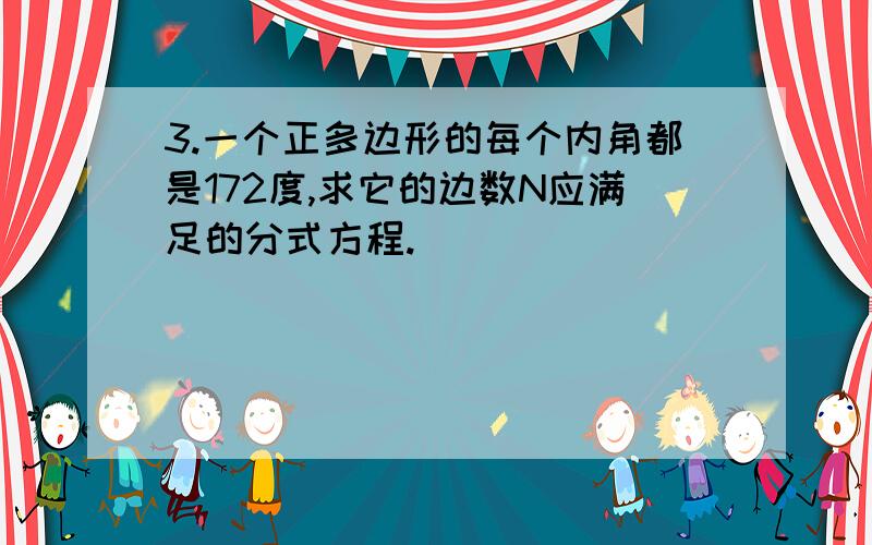 3.一个正多边形的每个内角都是172度,求它的边数N应满足的分式方程.