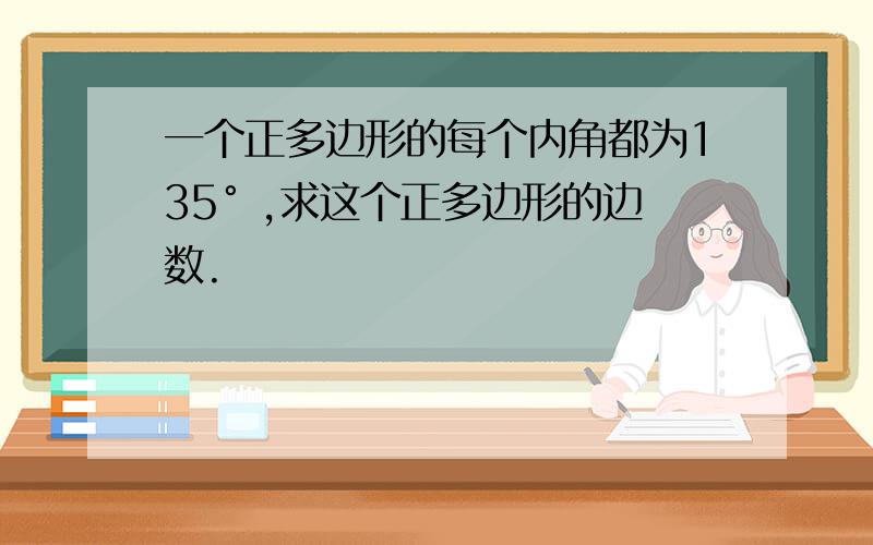 一个正多边形的每个内角都为135° ,求这个正多边形的边数.