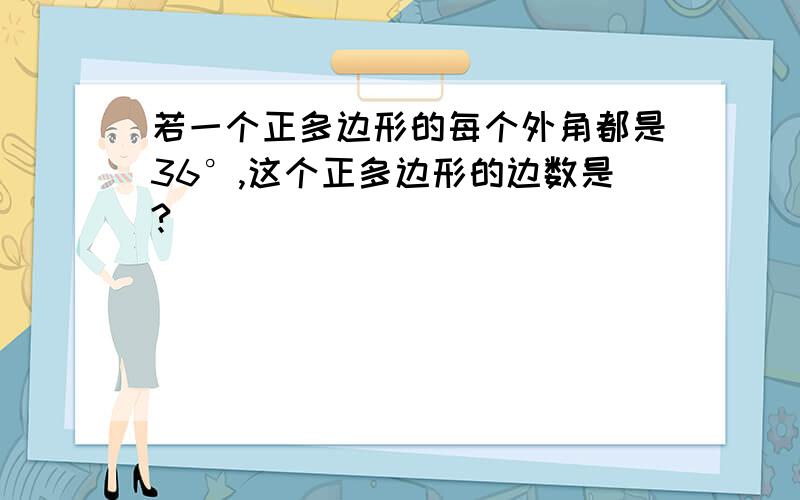 若一个正多边形的每个外角都是36°,这个正多边形的边数是?