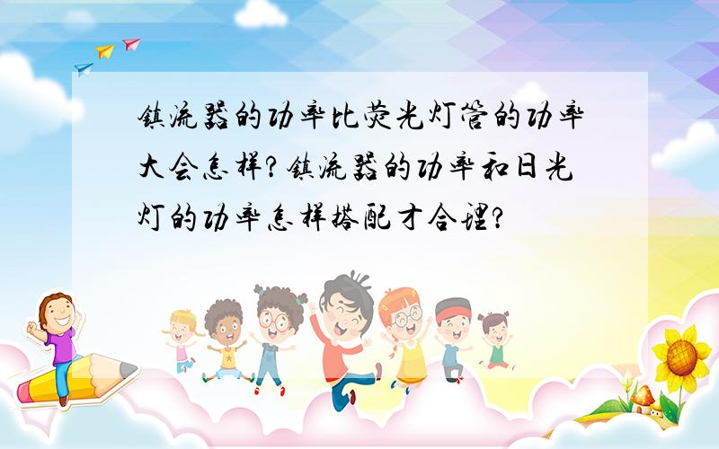 镇流器的功率比荧光灯管的功率大会怎样?镇流器的功率和日光灯的功率怎样搭配才合理?