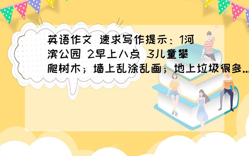 英语作文 速求写作提示：1河滨公园 2早上八点 3儿童攀爬树木；墙上乱涂乱画；地上垃圾很多...5捡垃圾；擦墙；植树等.