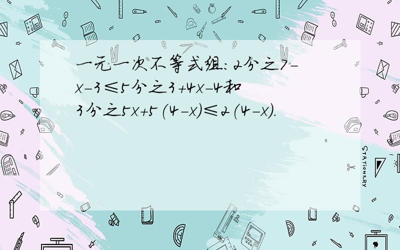 一元一次不等式组：2分之7-x-3≤5分之3+4x-4和3分之5x+5(4-x)≤2(4-x).