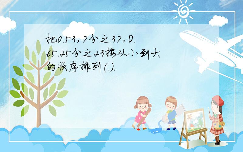 把0.53,7分之37,O.65.25分之23按从小到大的顺序排列（.）.