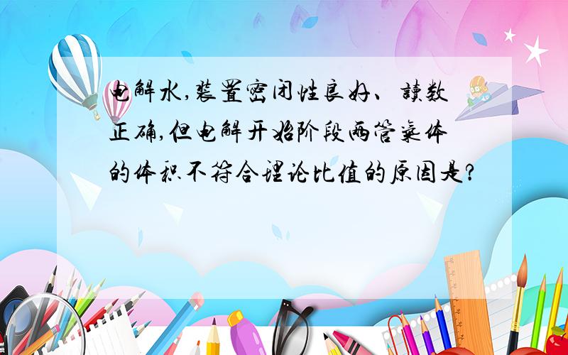 电解水,装置密闭性良好、读数正确,但电解开始阶段两管气体的体积不符合理论比值的原因是?