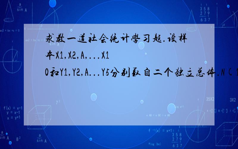 求教一道社会统计学习题.设样本X1,X2,A,...X10和Y1,Y2,A...Y5分别取自二个独立总体.N(10,2)