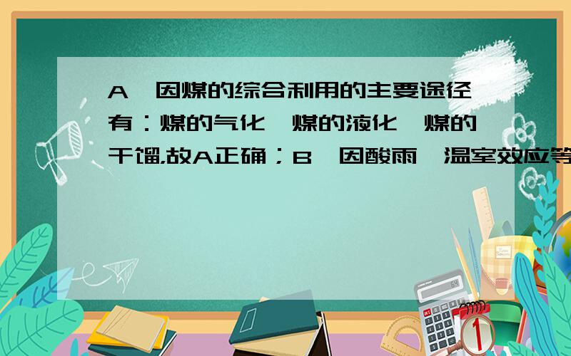 A、因煤的综合利用的主要途径有：煤的气化、煤的液化、煤的干馏，故A正确；B、因酸雨、温室效应等是由化石燃料燃烧